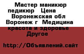 Мастер маникюр педикюр › Цена ­ 650 - Воронежская обл., Воронеж г. Медицина, красота и здоровье » Другое   